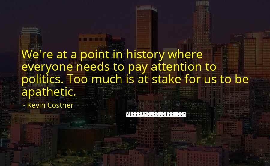 Kevin Costner Quotes: We're at a point in history where everyone needs to pay attention to politics. Too much is at stake for us to be apathetic.