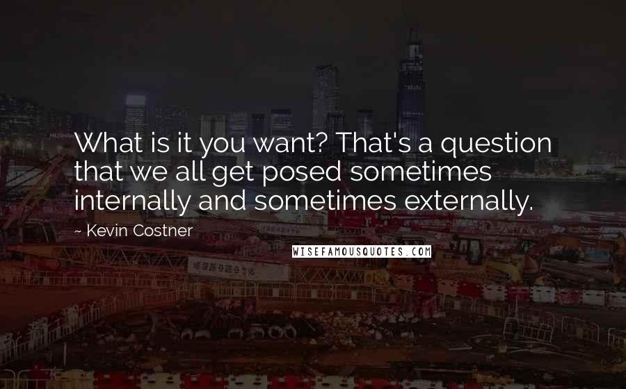 Kevin Costner Quotes: What is it you want? That's a question that we all get posed sometimes internally and sometimes externally.