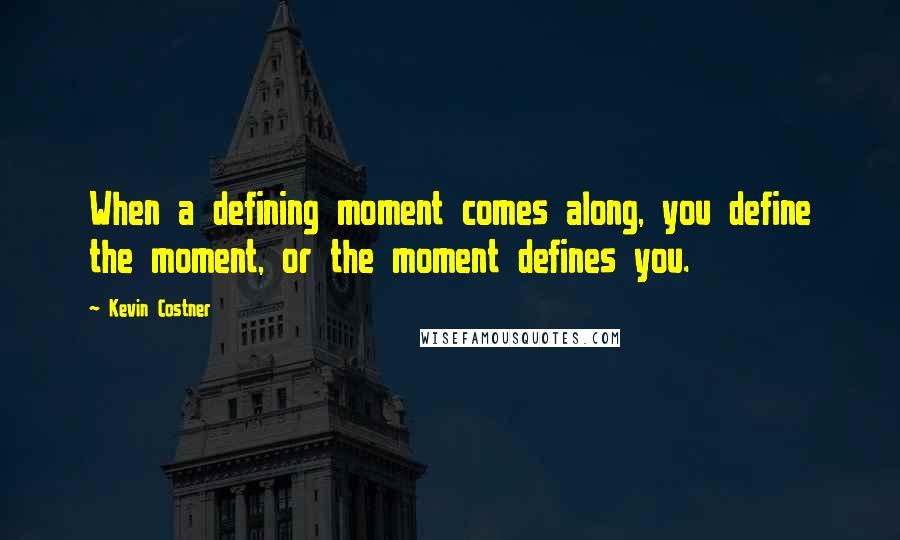 Kevin Costner Quotes: When a defining moment comes along, you define the moment, or the moment defines you.
