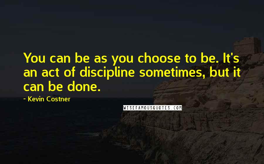 Kevin Costner Quotes: You can be as you choose to be. It's an act of discipline sometimes, but it can be done.