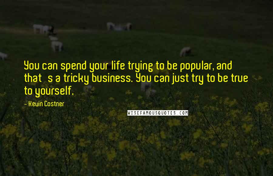 Kevin Costner Quotes: You can spend your life trying to be popular, and that's a tricky business. You can just try to be true to yourself.