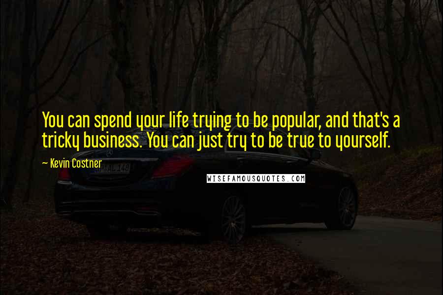 Kevin Costner Quotes: You can spend your life trying to be popular, and that's a tricky business. You can just try to be true to yourself.