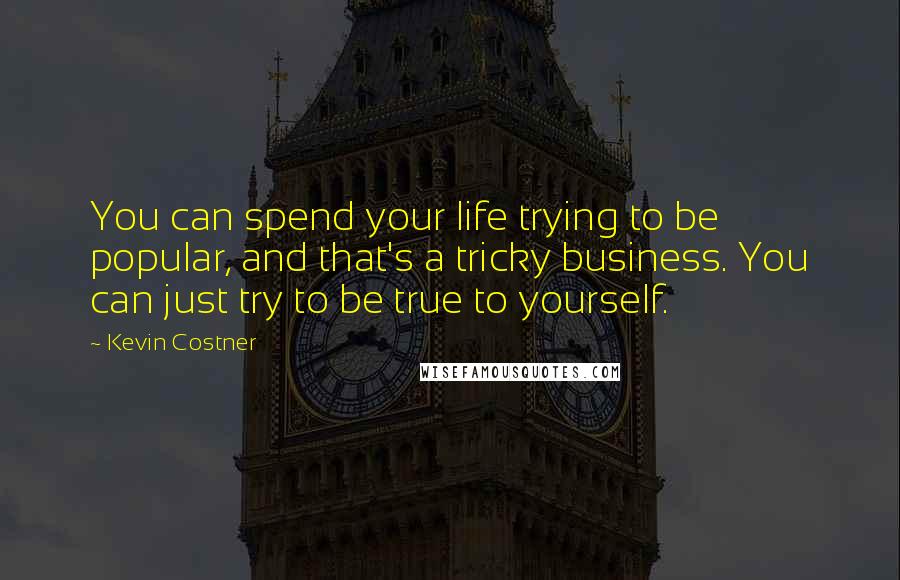 Kevin Costner Quotes: You can spend your life trying to be popular, and that's a tricky business. You can just try to be true to yourself.