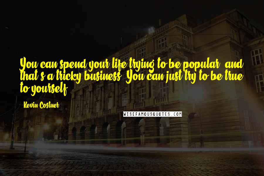 Kevin Costner Quotes: You can spend your life trying to be popular, and that's a tricky business. You can just try to be true to yourself.