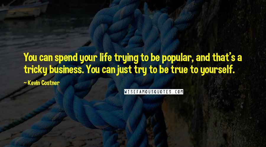 Kevin Costner Quotes: You can spend your life trying to be popular, and that's a tricky business. You can just try to be true to yourself.