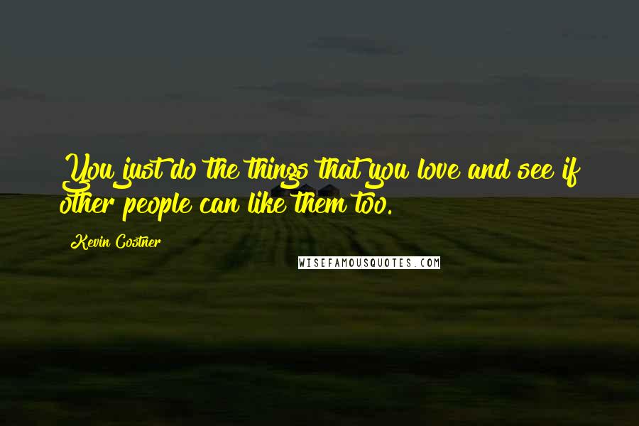 Kevin Costner Quotes: You just do the things that you love and see if other people can like them too.