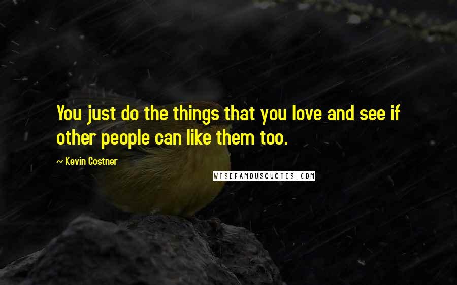 Kevin Costner Quotes: You just do the things that you love and see if other people can like them too.
