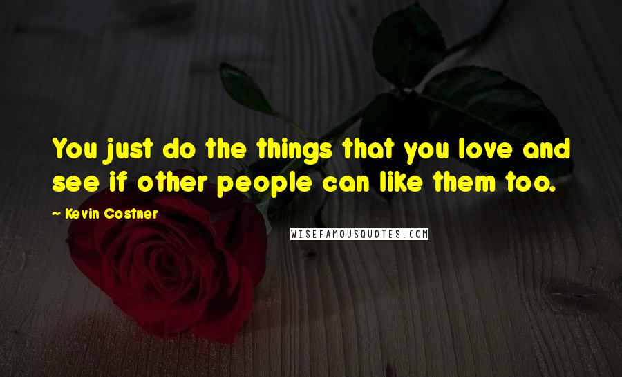 Kevin Costner Quotes: You just do the things that you love and see if other people can like them too.