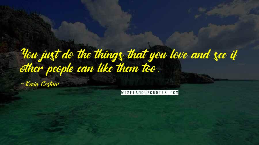 Kevin Costner Quotes: You just do the things that you love and see if other people can like them too.