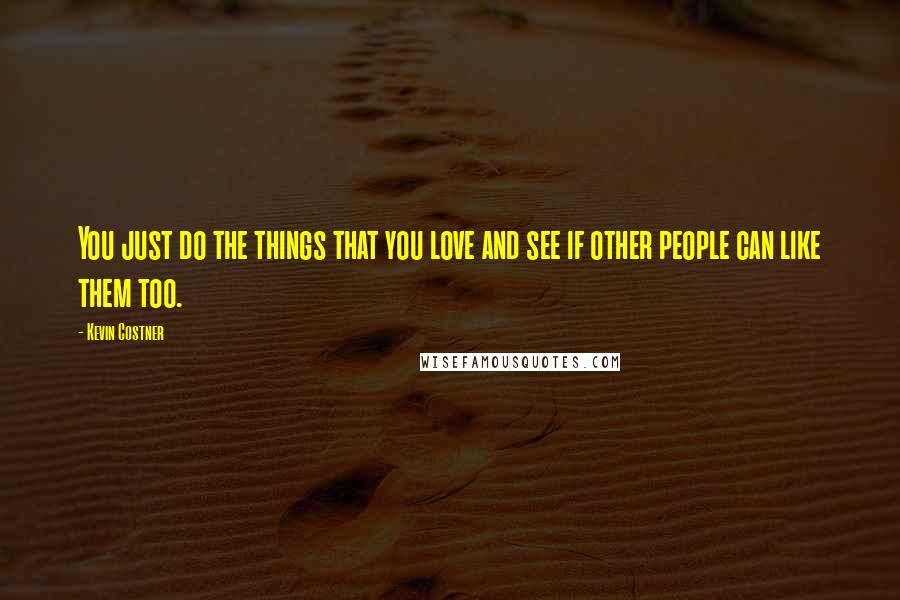 Kevin Costner Quotes: You just do the things that you love and see if other people can like them too.