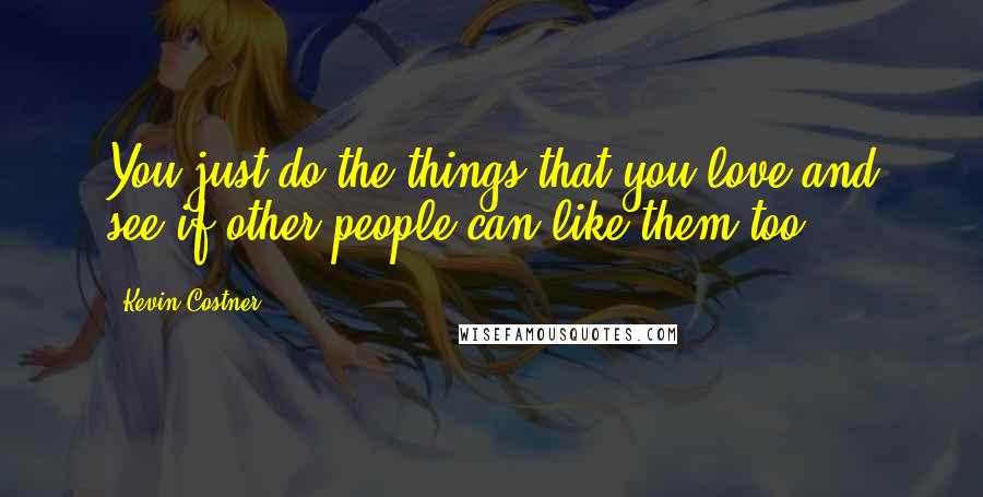 Kevin Costner Quotes: You just do the things that you love and see if other people can like them too.
