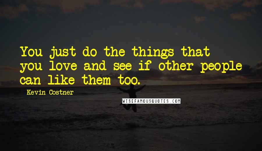Kevin Costner Quotes: You just do the things that you love and see if other people can like them too.