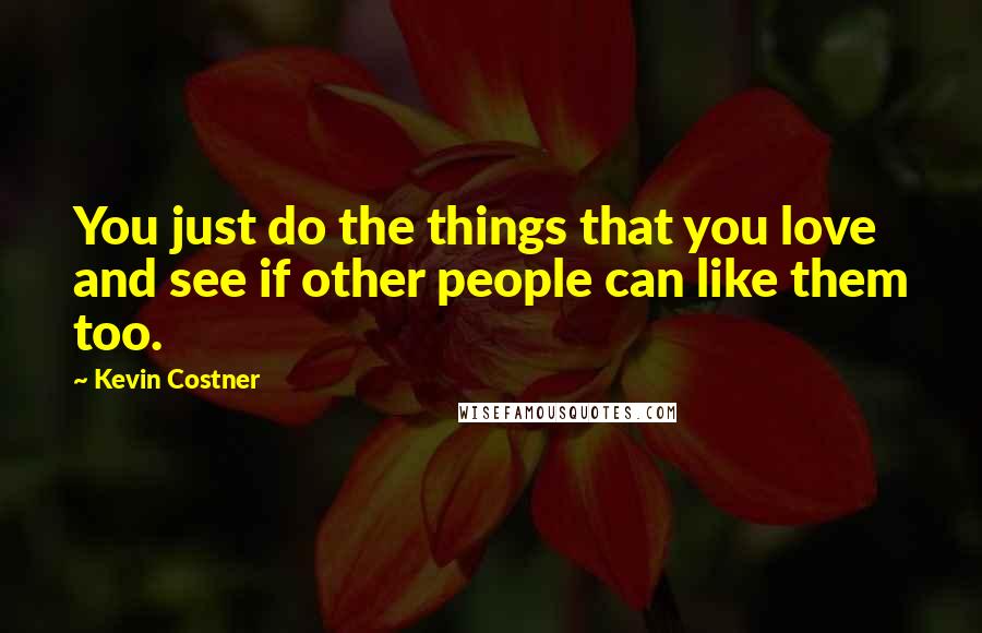 Kevin Costner Quotes: You just do the things that you love and see if other people can like them too.