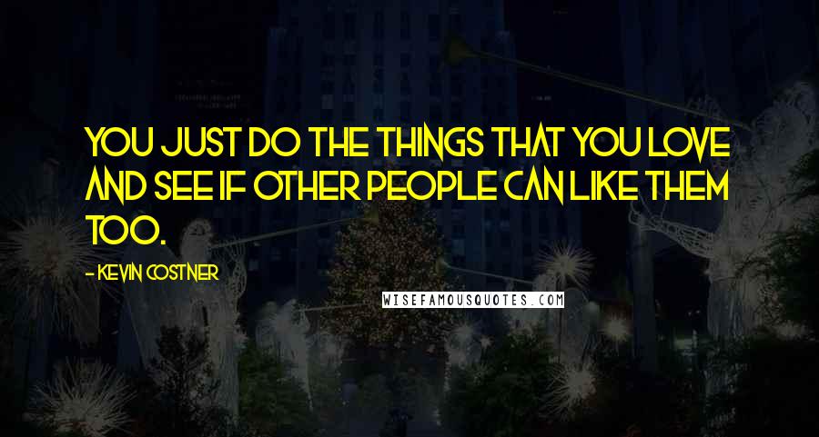 Kevin Costner Quotes: You just do the things that you love and see if other people can like them too.