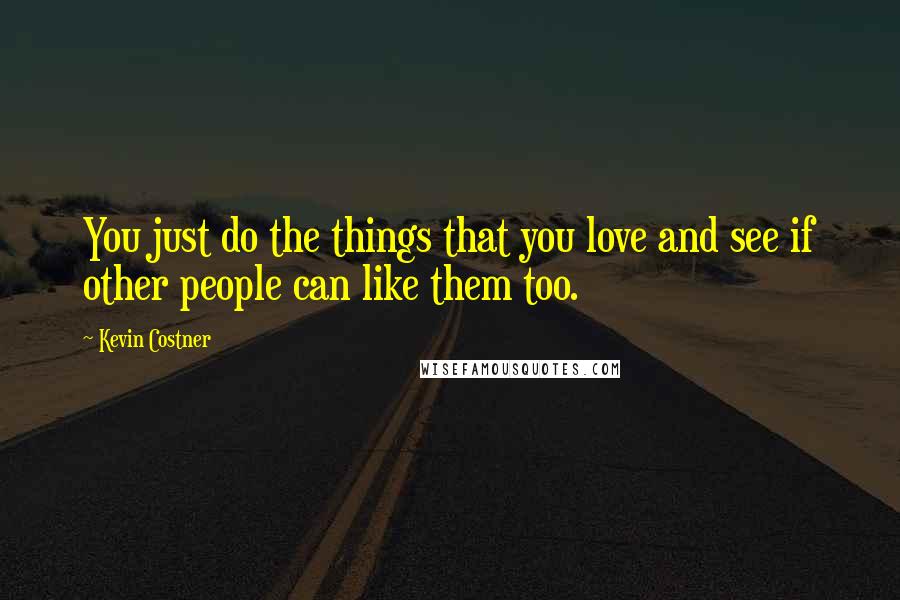Kevin Costner Quotes: You just do the things that you love and see if other people can like them too.