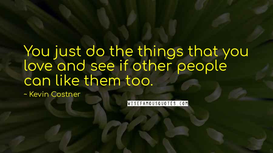 Kevin Costner Quotes: You just do the things that you love and see if other people can like them too.