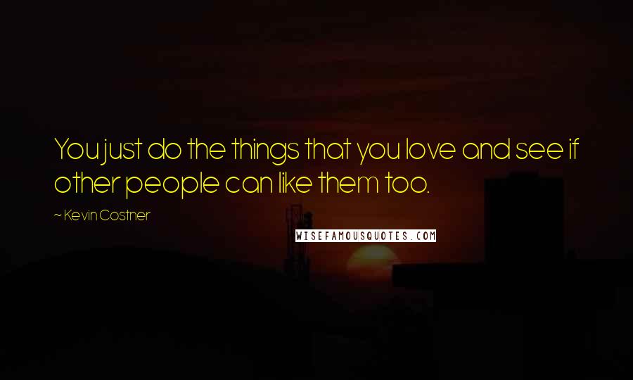 Kevin Costner Quotes: You just do the things that you love and see if other people can like them too.