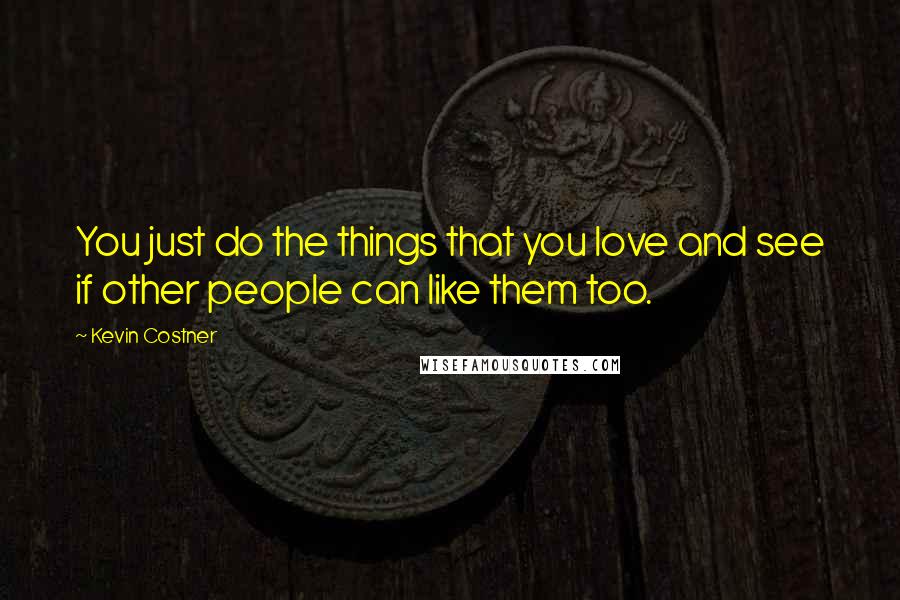 Kevin Costner Quotes: You just do the things that you love and see if other people can like them too.