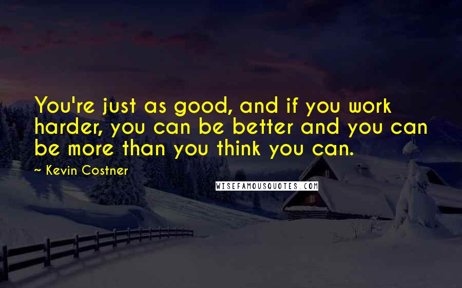 Kevin Costner Quotes: You're just as good, and if you work harder, you can be better and you can be more than you think you can.