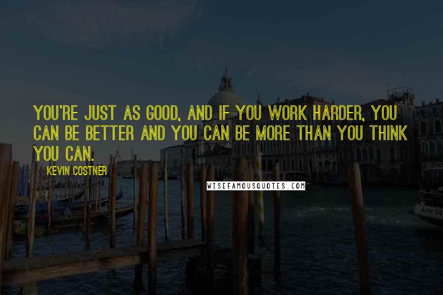 Kevin Costner Quotes: You're just as good, and if you work harder, you can be better and you can be more than you think you can.