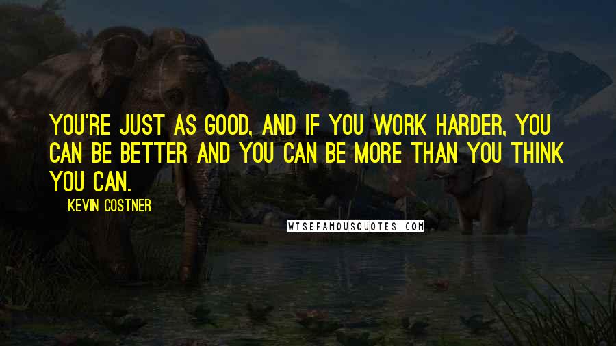 Kevin Costner Quotes: You're just as good, and if you work harder, you can be better and you can be more than you think you can.