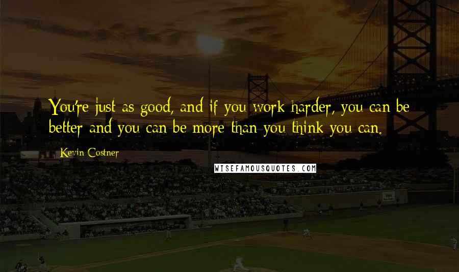 Kevin Costner Quotes: You're just as good, and if you work harder, you can be better and you can be more than you think you can.