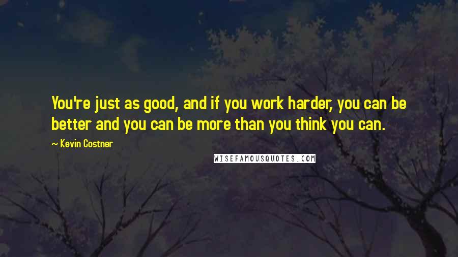 Kevin Costner Quotes: You're just as good, and if you work harder, you can be better and you can be more than you think you can.