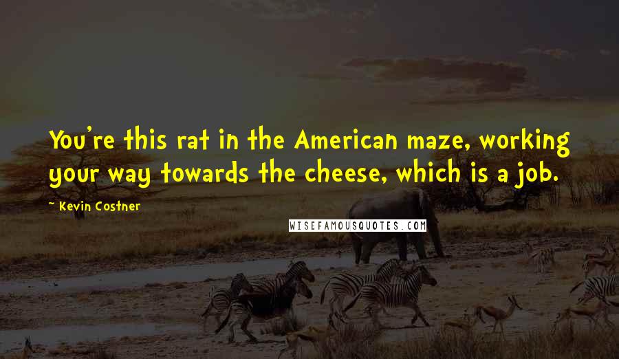 Kevin Costner Quotes: You're this rat in the American maze, working your way towards the cheese, which is a job.