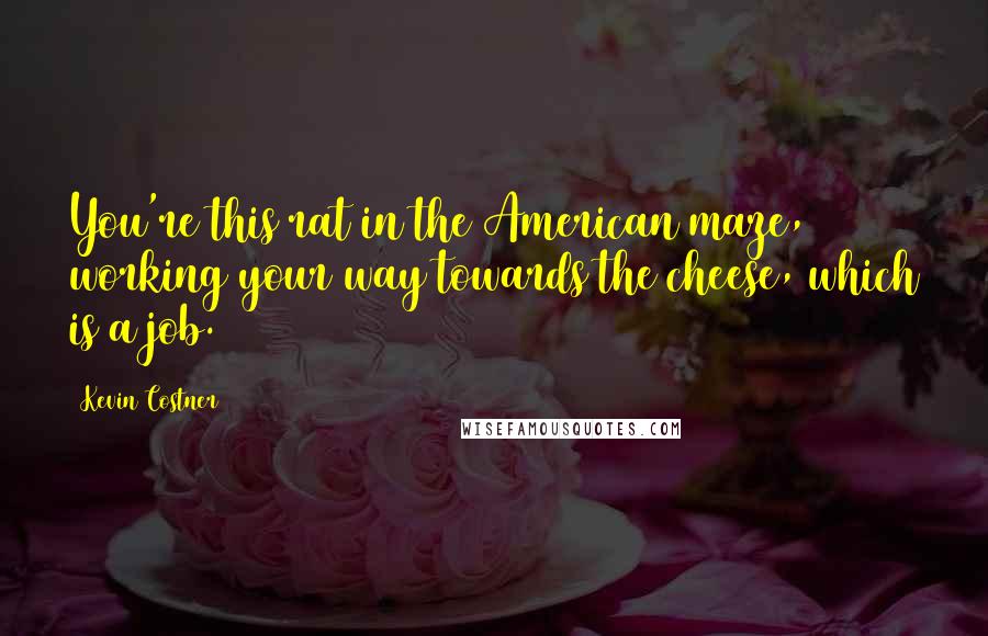 Kevin Costner Quotes: You're this rat in the American maze, working your way towards the cheese, which is a job.