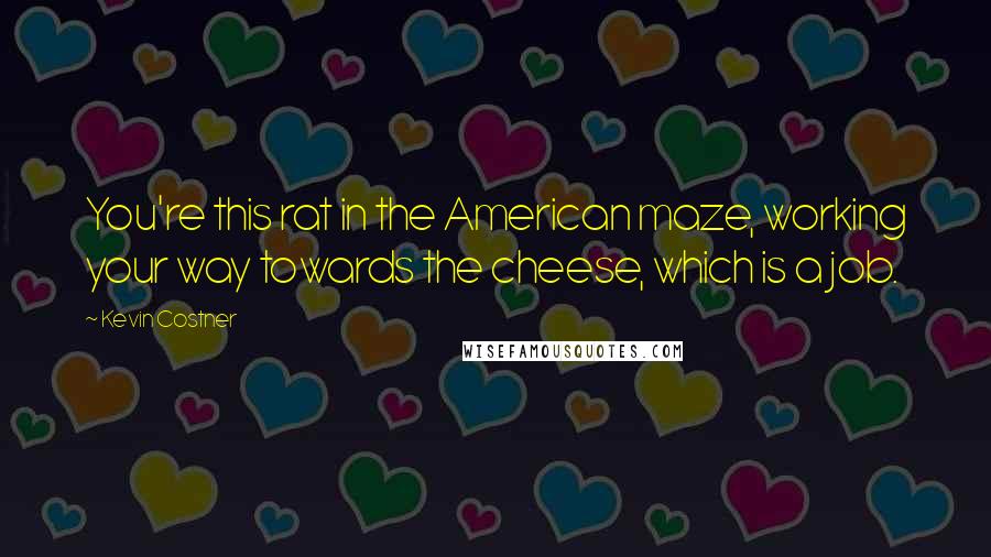 Kevin Costner Quotes: You're this rat in the American maze, working your way towards the cheese, which is a job.