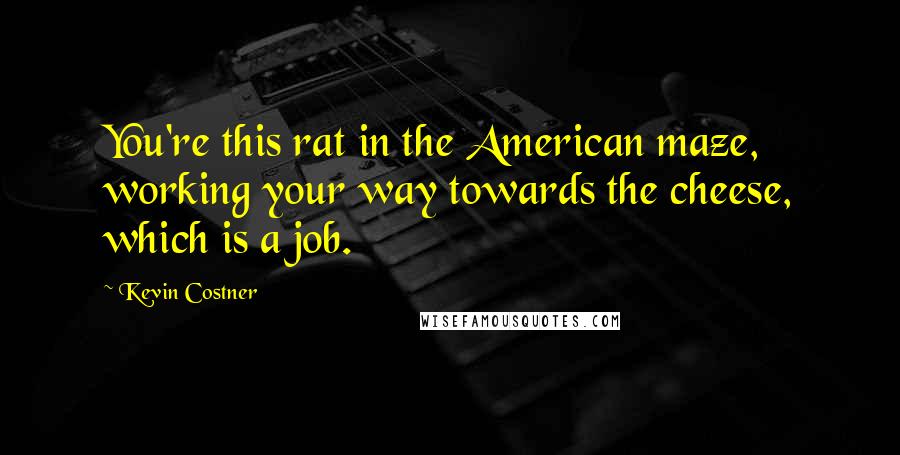 Kevin Costner Quotes: You're this rat in the American maze, working your way towards the cheese, which is a job.