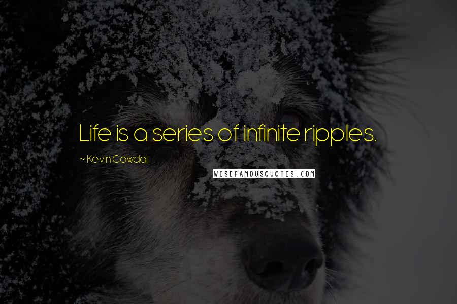 Kevin Cowdall Quotes: Life is a series of infinite ripples.