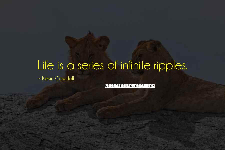 Kevin Cowdall Quotes: Life is a series of infinite ripples.
