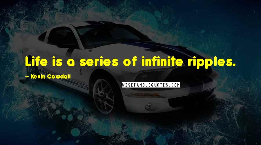 Kevin Cowdall Quotes: Life is a series of infinite ripples.