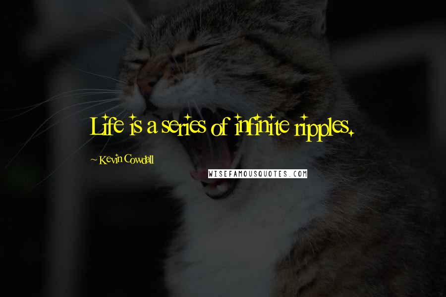 Kevin Cowdall Quotes: Life is a series of infinite ripples.