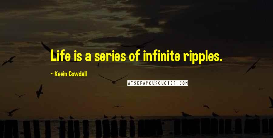 Kevin Cowdall Quotes: Life is a series of infinite ripples.