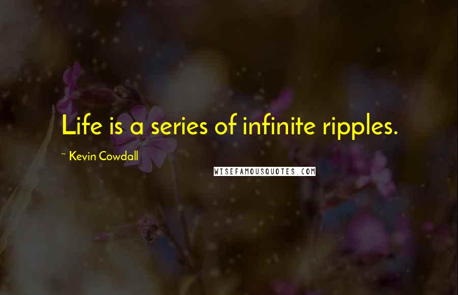 Kevin Cowdall Quotes: Life is a series of infinite ripples.