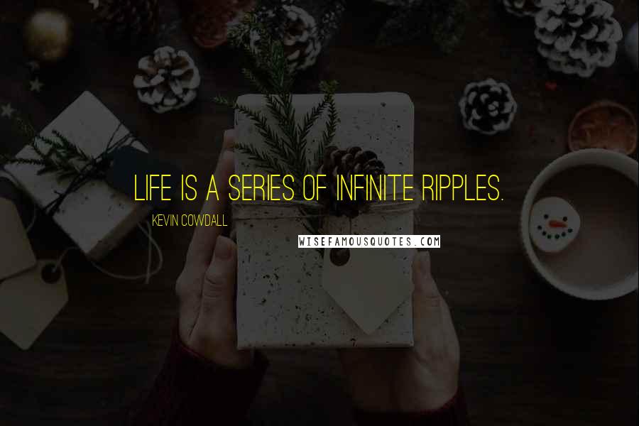 Kevin Cowdall Quotes: Life is a series of infinite ripples.