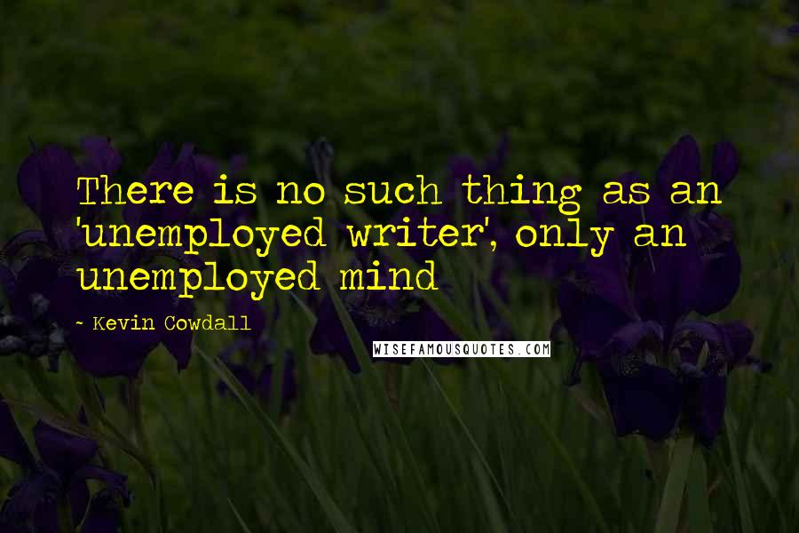 Kevin Cowdall Quotes: There is no such thing as an 'unemployed writer', only an unemployed mind