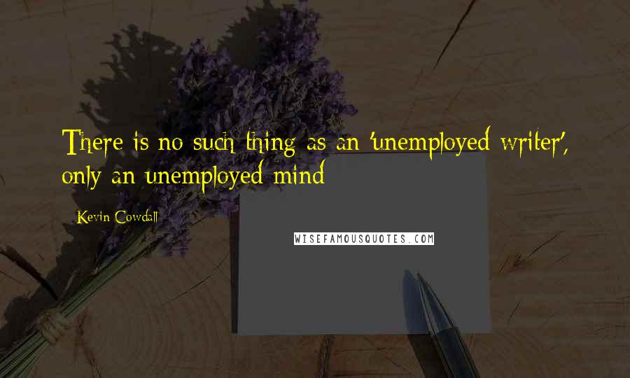Kevin Cowdall Quotes: There is no such thing as an 'unemployed writer', only an unemployed mind