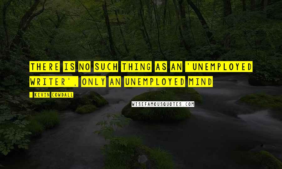 Kevin Cowdall Quotes: There is no such thing as an 'unemployed writer', only an unemployed mind