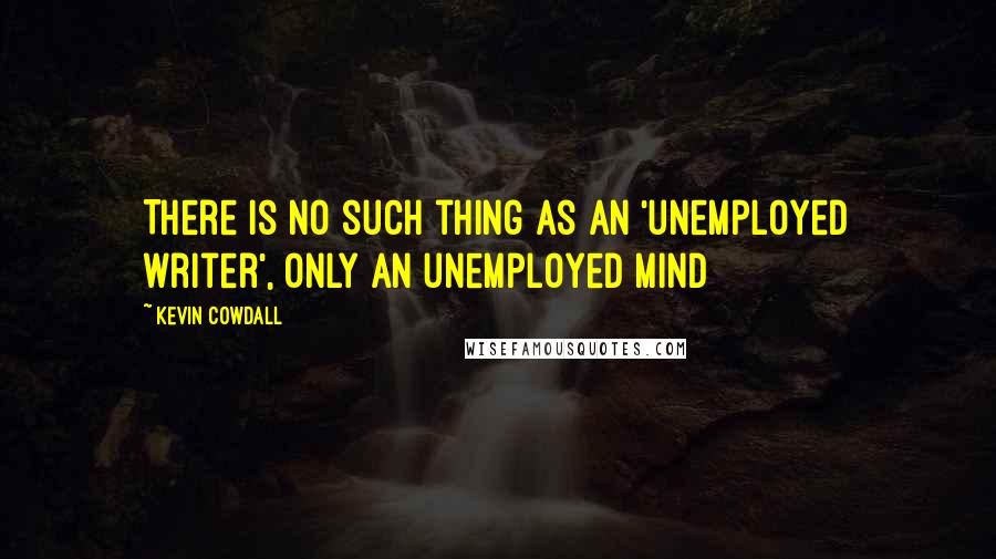 Kevin Cowdall Quotes: There is no such thing as an 'unemployed writer', only an unemployed mind