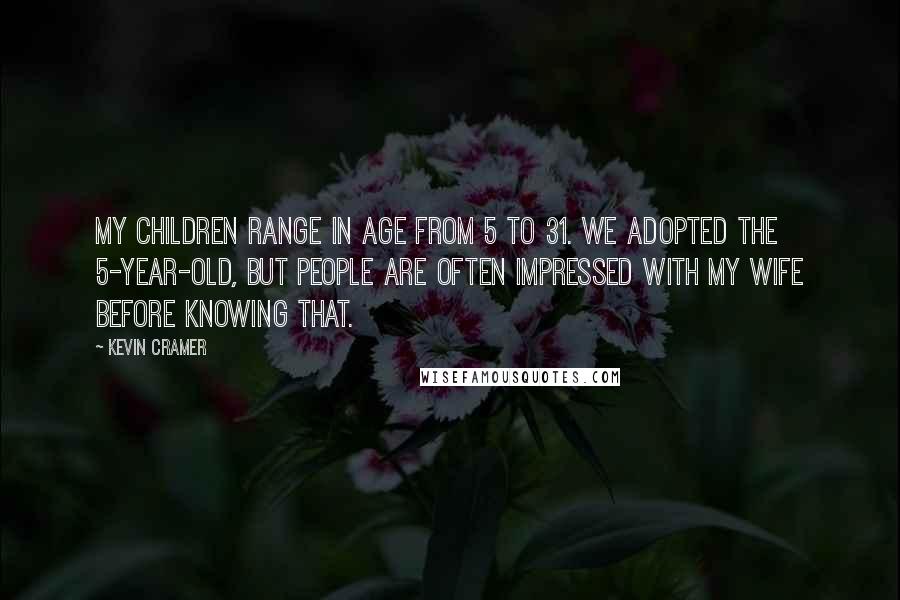 Kevin Cramer Quotes: My children range in age from 5 to 31. We adopted the 5-year-old, but people are often impressed with my wife before knowing that.