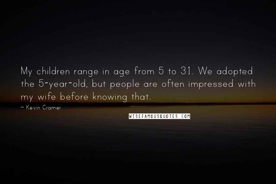 Kevin Cramer Quotes: My children range in age from 5 to 31. We adopted the 5-year-old, but people are often impressed with my wife before knowing that.