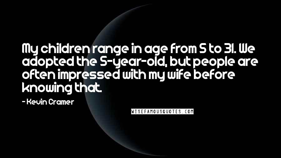 Kevin Cramer Quotes: My children range in age from 5 to 31. We adopted the 5-year-old, but people are often impressed with my wife before knowing that.