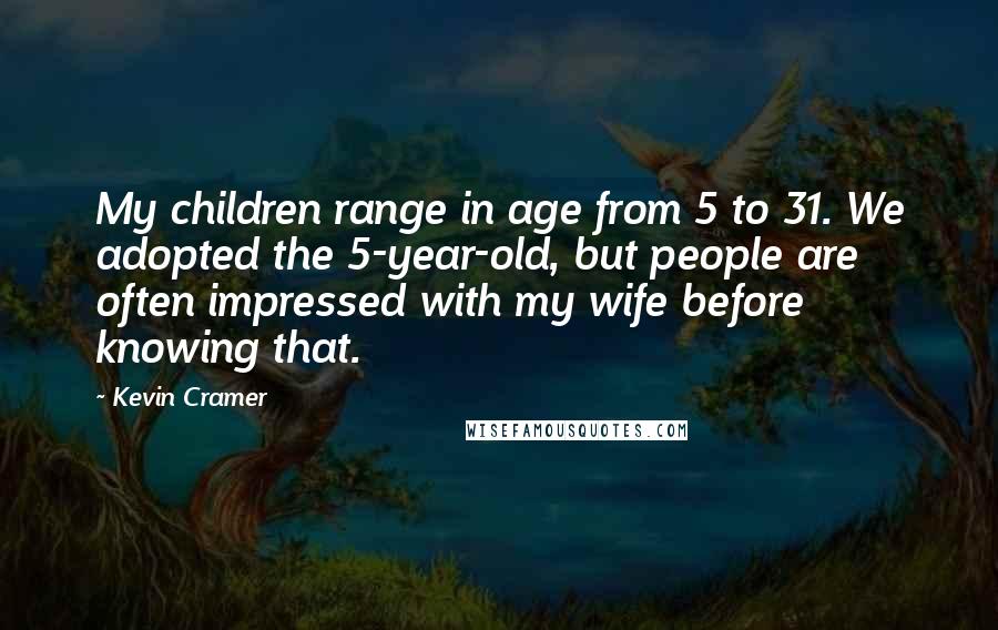 Kevin Cramer Quotes: My children range in age from 5 to 31. We adopted the 5-year-old, but people are often impressed with my wife before knowing that.