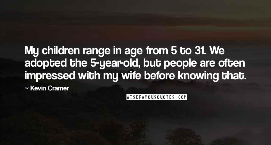 Kevin Cramer Quotes: My children range in age from 5 to 31. We adopted the 5-year-old, but people are often impressed with my wife before knowing that.