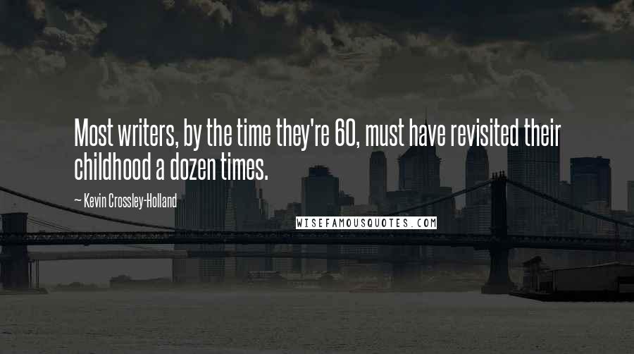 Kevin Crossley-Holland Quotes: Most writers, by the time they're 60, must have revisited their childhood a dozen times.