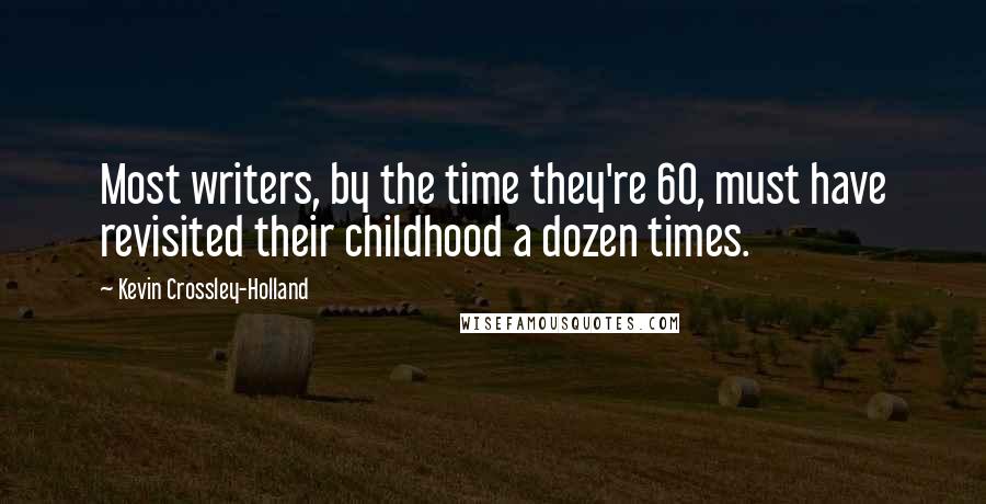 Kevin Crossley-Holland Quotes: Most writers, by the time they're 60, must have revisited their childhood a dozen times.