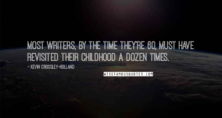 Kevin Crossley-Holland Quotes: Most writers, by the time they're 60, must have revisited their childhood a dozen times.